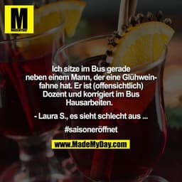 Ich sitze im Bus gerade neben einem Mann, der eine Glühweinfahne hat. Er ist (offensichtlich) Dozent und korrigiert im B