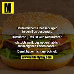 Heute mit nem Cheeseburger in den Bus gestiegen.

Busfahrer: „Das ist kein Restaurant.“

Ich: „Ich weiß, deswegen hab ic