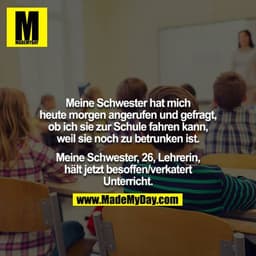 Meine Schwester hat mich heute morgen angerufen und gefragt, ob ich sie zur Schule fahren kann, weil sie noch zu betrunk