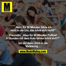 „Nein, für 90 Minuten fahre ich nicht in die Uni, das lohnt sich nicht!“

Freundin: „Aber für 90 Minuten Fußball 6 Stund