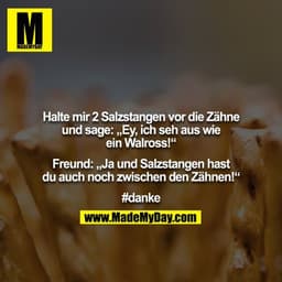 Halte mir 2 Salzstangen vor die Zähne und sage: „Ey, ich seh aus wie ein Walross!“

Freund: „Ja und Salzstangen hast du 