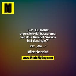 Sie: „Du siehst eigentlich viel besser aus, wie dein Kumpel. Warum bist du single?“

Ich: „Als ...“

#flirtenkannich