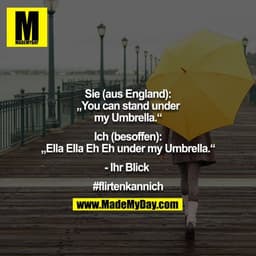 Sie (aus England):
„You can stand under my Umbrella.“

Ich (besoffen):
„Ella Ella Eh Eh under my Umbrella.“

- Ihr Blick