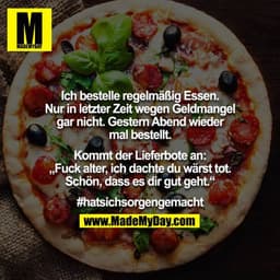 Ich bestelle regelmäßig Essen. Nur in letzter Zeit wegen Geldmangel gar nicht. Gestern Abend wieder mal bestellt.

Kommt