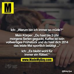 Ich: „Warum bin ich immer so müde?“

Mein Körper: „Du hast bis 3 Uhr morgens Serien geguckt, Kaffee ist kein vollwertige
