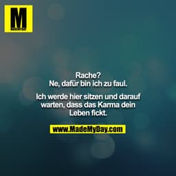 Rache? Ne, dafür bin ich zu faul.

Ich werde hier sitzen und darauf warten, dass das Karma dein
Leben fickt.