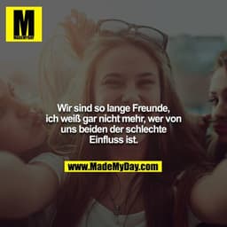 Wir sind so lange Freunde, ich weiß gar nicht mehr, wer von uns beiden der schlechte Einfluss ist.