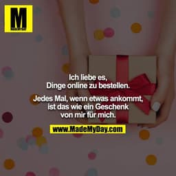Ich liebe es, Dinge online zu bestellen.

Jedes Mal, wenn etwas ankommt, ist das wie ein Geschenk von mir für mich.