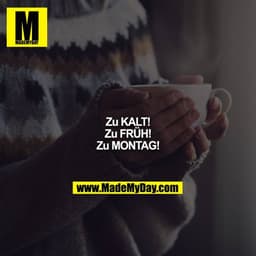 Zu KALT!
Zu FRÜH!
Zu MONTAG!
