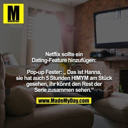 Netflix sollte ein Dating-Feature hinzufügen:

Pop-up Fester: „ Das ist Hanna, sie hat auch 5 Stunden HIMYM am Stück ges
