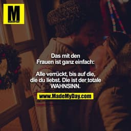 Das mit den Frauen ist ganz einfach:

Alle verrückt, bis auf die, die du liebst. Die ist der totale WAHNSINN.