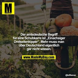 Der amtsdeutsche Begriff für eine Schubkarre ist „Einachsiger Dreiseitenkipper“. Mehr muss man über Deutschland eigentli