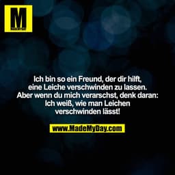 Ich bin so ein Freund, der dir hilft, eine Leiche verschwinden zu lassen. Aber wenn du mich verarschst, denk daran: Ich 