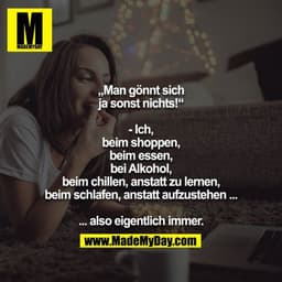 „Man gönnt sich ja sonst nichts!“

- Ich,
beim shoppen,
beim essen,
bei Alkohol,
beim chillen, anstatt zu lernen,
beim s