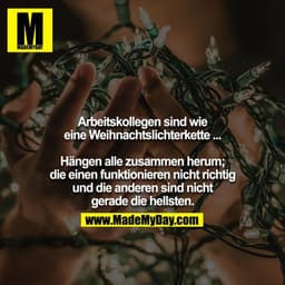 Arbeitskollegen sind wie eine Weihnachtslichterkette ...

Hängen alle zusammen herum; die einen funktionieren nicht rich