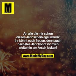 An alle die mir schon dieses Jahr scheiß egal waren: Ihr könnt euch freuen, denn auch nächstes Jahr könnt ihr mich weite