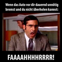 Wenn das Auto vor dir dauernd unnötig
bremst und du nicht überholen kannst:
FAAAAHHHHRRRR!