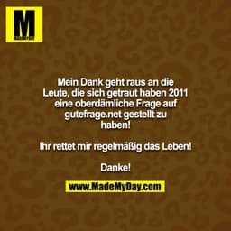 Mein Dank geht raus an die Leute, die sich getraut haben 2011 eine oberdämliche Frage auf gutefrage.net gestellt zu habe