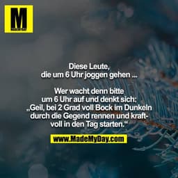 Diese Leute, die um 6 Uhr joggen gehen ...

Wer wacht denn bitte um 6 Uhr auf und denkt sich: 
„Geil, bei 2 Grad voll Bo
