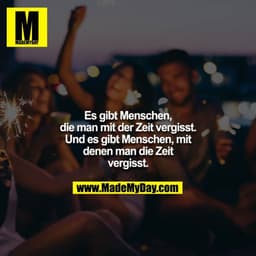 Es gibt Menschen, die man mit der Zeit vergisst. Und es gibt Menschen, mit denen man die Zeit vergisst.