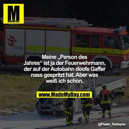 Meine „Person des Jahres“ ist ja der Feuerwehrmann, der auf der Autobahn doofe Gaffer nassgespritzt hat. Aber was weiß i