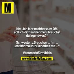 Ich: „Ich fahr nachher zum DM, soll ich dich mitnehmen, brauchst du irgendwas?“

Schwester: „Brauchen ... hm ... Ich fah