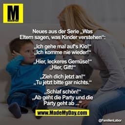 Neues aus der Serie „Was Eltern sagen, was Kinder verstehen“:

„Ich gehe mal auf‘s Klo!“
„Ich komme nie wieder!“

„Hier,