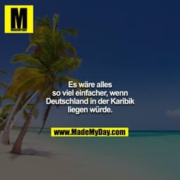 Es wäre alles so viel einfacher, wenn Deutschland in der Karibik liegen würde.