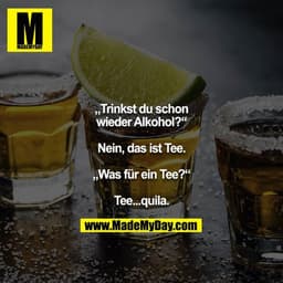„Trinkst du schon wieder Alkohol?“

Nein, das ist Tee.

„Was für ein Tee?“

Tee...quila.