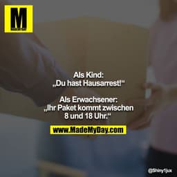 Als Kind: „Du hast Hausarrest!“

Als Erwachsener: „Ihr Paket kommt zwischen 8 und 18 Uhr.“