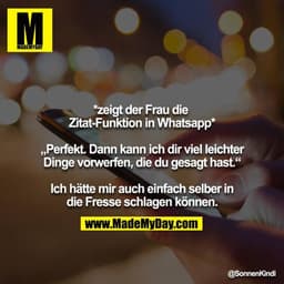*zeigt der Frau die Zitat-Funktion in Whatsapp*

„Perfekt. Dann kann ich dir viel leichter Dinge vorwerfen, die du gesag