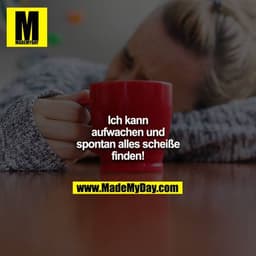 Ich kann aufwachen und spontan alles scheiße finden!
