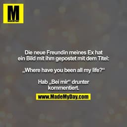 Die neue Freundin meines Ex hat ein Bild mit ihm gepostet mit dem Titel:

„Where have you been all my life?“

Hab „Bei m