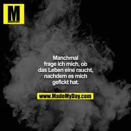 Manchmal frage ich mich, ob das Leben eine raucht, nachdem es mich gefickt hat.