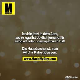 Ich bin jetzt in dem Alter, wo es egal ist ob dich jemand für arrogant oder unsympathisch hält.

Die Hauptsache ist, man