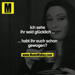 Ich sehe
ihr seid glücklich...
... habt ihr euch schon
gewogen?