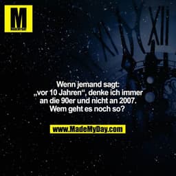 Wenn jemand sagt: „vor 10 Jahren“, denke ich immer an die 90er und nicht an 2007. Wem geht es noch so?