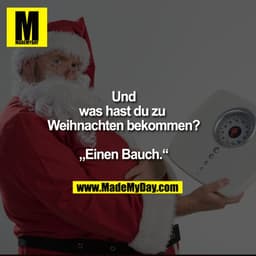 Und was hast du zu Weihnachten bekommen?

"Einen Bauch."
