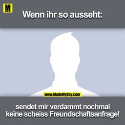 Wenn ihr so ausseht:
sendet mir verdammt nochmal
keine scheiss Freundschaftsanfrage!