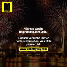 Nächste Woche beginnt das Jahr 2018. 

Und ich versuche immer noch zu verstehen, was 2017 passiert ist.