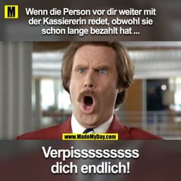 Wenn die Person vor dir weiter mit der Kassiererin redet obwohl sie schon lange bezahlt hat
Verpisssssssss dich endlich!