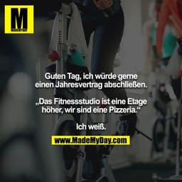 Guten Tag, ich würde gerne einen Jahresvertrag abschließen.

„Das Fitnessstudio ist eine Etage höher, wir sind eine Pizz