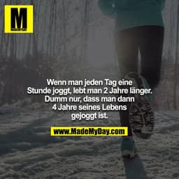 Wenn man jeden Tag eine Stunde joggt, lebt man 2 Jahre länger. Dumm nur, dass man dann 4 Jahre seines Lebens gejoggt ist