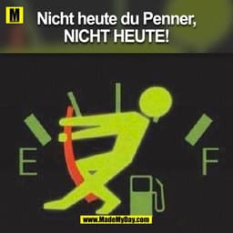 Nicht heute du Penner,
NICHT HEUTE!