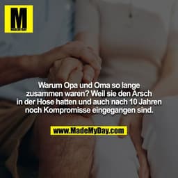 Warum Opa und Oma so lange zusammen waren? Weil sie den Arsch in der Hose hatten und auch nach 10 Jahren
noch Kompromiss