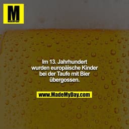 Im 13. Jahrhundert wurden europäische Kinder bei der Taufe mit Bier übergossen.