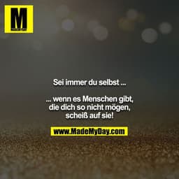 Sei immer du selbst ...

... wenn es Menschen gibt, die dich so nicht mögen, scheiß auf sie!