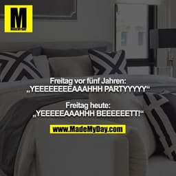 Freitag vor fünf Jahren:
„YEEEEEEEEAAAHHH PARTYYYYY“

Freitag heute:
„YEEEEEAAAHHH BEEEEEETT!“