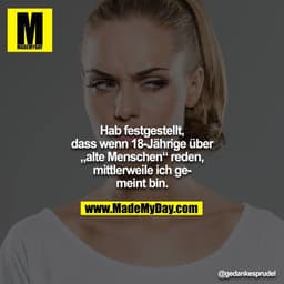 Hab festgestellt, dass wenn 18-Jährige über „alte Menschen“ reden, mittlerweile ich gemeint bin.