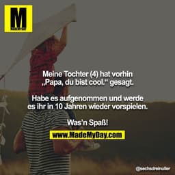 Meine Tochter (4) hat vorhin „Papa, du bist cool.“ gesagt.

Habe es aufgenommen und werde es ihr in 10 Jahren wieder vor